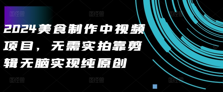 2024美食制作中视频项目，无需实拍靠剪辑无脑实现纯原创-宝藏屋创业网