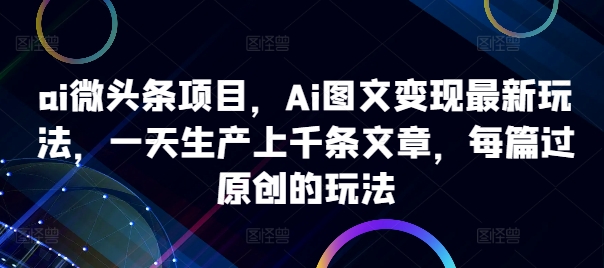 ai微头条项目，Ai图文变现最新玩法，一天生产上千条文章，每篇过原创的玩法-宝藏屋创业网