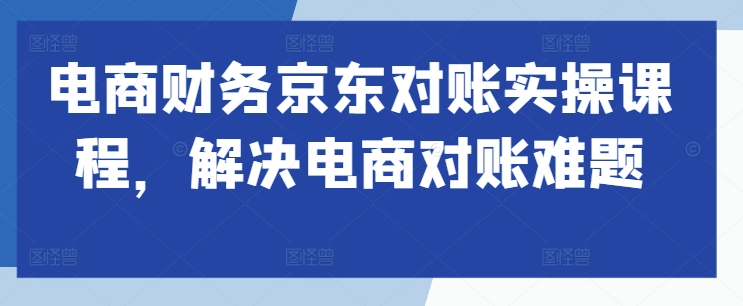 电商财务京东对账实操课程，解决电商对账难题-宝藏屋创业网