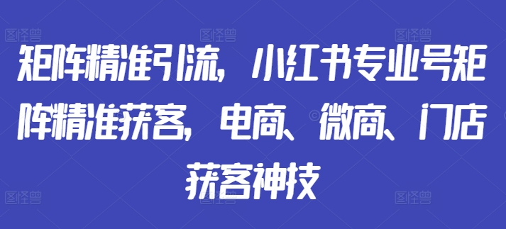 矩阵精准引流，小红书专业号矩阵精准获客，电商、微商、门店获客神技-宝藏屋创业网