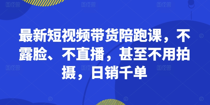 最新短视频带货陪跑课，不露脸、不直播，甚至不用拍摄，日销千单-宝藏屋创业网