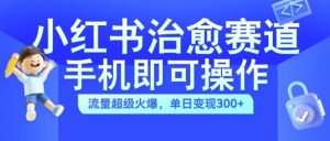 小红书治愈视频赛道,手机即可操作,流量超级火爆,单日变现300+【揭秘】-宝藏屋创业网