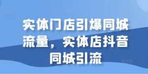 实体门店引爆同城流量,实体店抖音同城引流-宝藏屋创业网