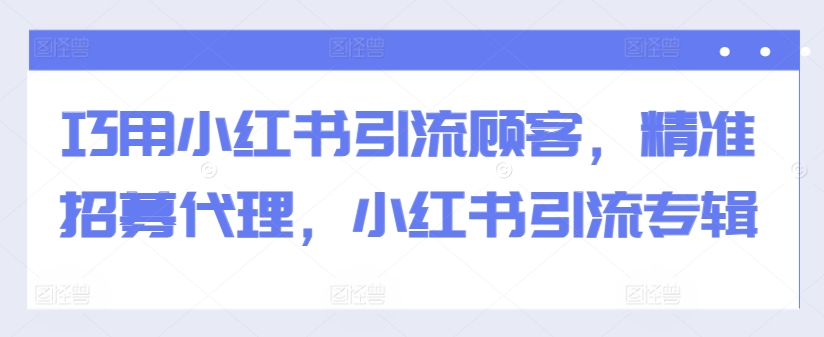 巧用小红书引流顾客，精准招募代理，小红书引流专辑-宝藏屋创业网