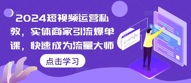 2024短视频运营私教，实体商家引流爆单课，快速成为流量大师-宝藏屋创业网