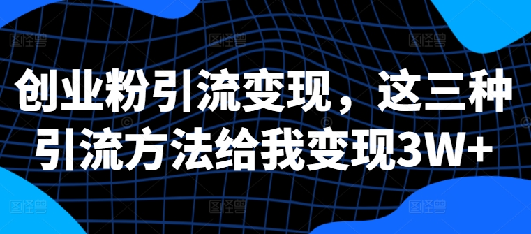 创业粉引流变现，这三种引流方法给我变现3W+【揭秘】-宝藏屋创业网