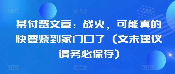 某付费文章：战火，可能真的快要烧到家门口了 (文末建议请务必保存)-宝藏屋创业网