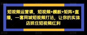 短视频运营课,短视频+模板+矩阵+直播,一套同城短视频打法,让你的实体店抓住短视频红利-宝藏屋创业网