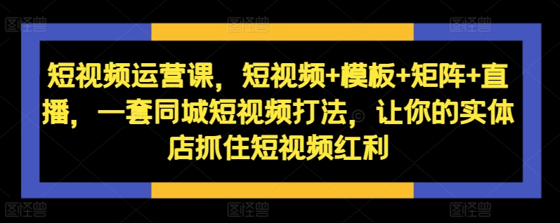 短视频运营课，短视频+模板+矩阵+直播，一套同城短视频打法，让你的实体店抓住短视频红利-宝藏屋创业网