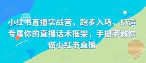 小红书直播实战营,跑步入场,打造专属你的直播话术框架,手把手教你做小红书直播-宝藏屋创业网