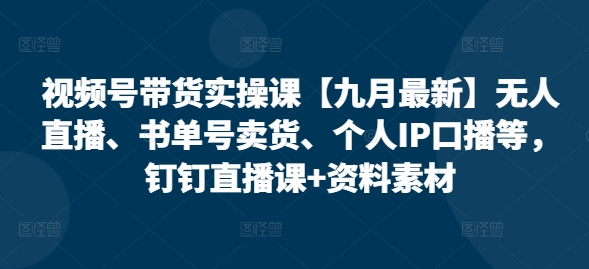 视频号带货实操课【10月最新】无人直播、书单号卖货、个人IP口播等，钉钉直播课+资料素材-宝藏屋创业网
