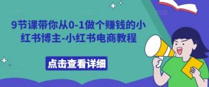 9节课带你从0-1做个赚钱的小红书博主-小红书电商教程-宝藏屋创业网