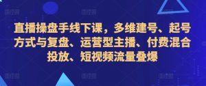 直播操盘手线下课,多维建号、起号方式与复盘、运营型主播、付费混合投放、短视频流量叠爆-宝藏屋创业网