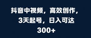 抖音中视频,高效创作,3天起号,日入可达3张【揭秘】-宝藏屋创业网