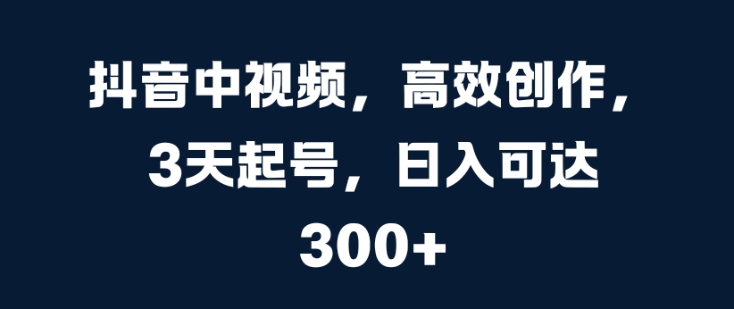抖音中视频,高效创作,3天起号,日入可达3张【揭秘】-宝藏屋创业网