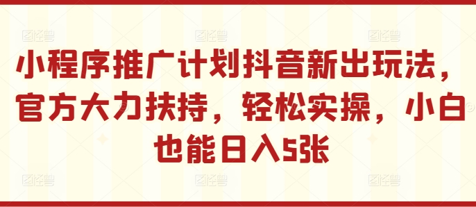 小程序推广计划抖音新出玩法，官方大力扶持，轻松实操，小白也能日入5张【揭秘】-宝藏屋创业网