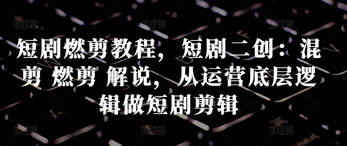 短剧燃剪教程，短剧二创：混剪 燃剪 解说，从运营底层逻辑做短剧剪辑-宝藏屋创业网