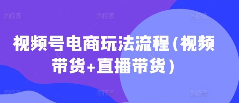 视频号电商玩法流程(视频带货+直播带货)-宝藏屋创业网