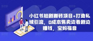 小红书短剧搬砖项目+打造私域引流,0成本售卖边看剧边赚钱,宝妈福音【揭秘】-宝藏屋创业网