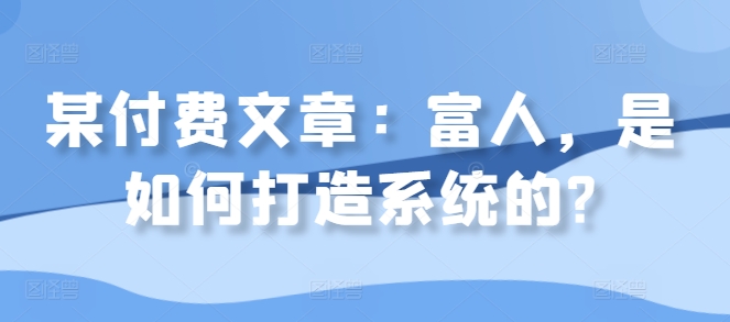 某付费文章：富人，是如何打造系统的?-宝藏屋创业网