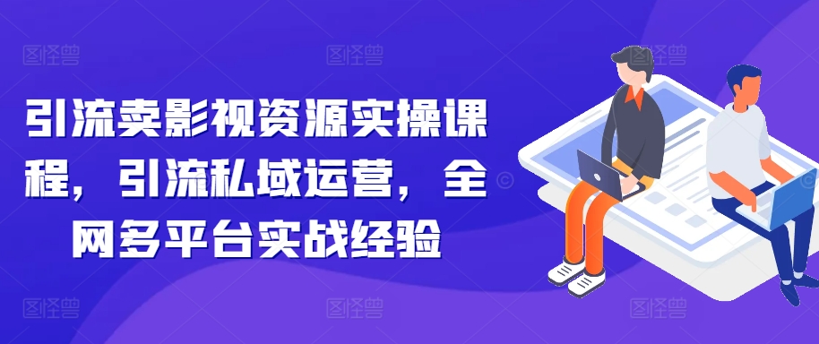 引流卖影视资源实操课程，引流私域运营，全网多平台实战经验-宝藏屋创业网