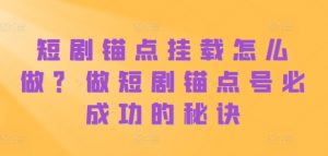 短剧锚点挂载怎么做?做短剧锚点号必成功的秘诀-宝藏屋创业网