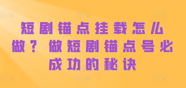 短剧锚点挂载怎么做？做短剧锚点号必成功的秘诀-宝藏屋创业网