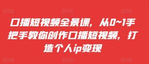 口播短视频全景课,从0~1手把手教你创作口播短视频,打造个人ip变现-宝藏屋创业网