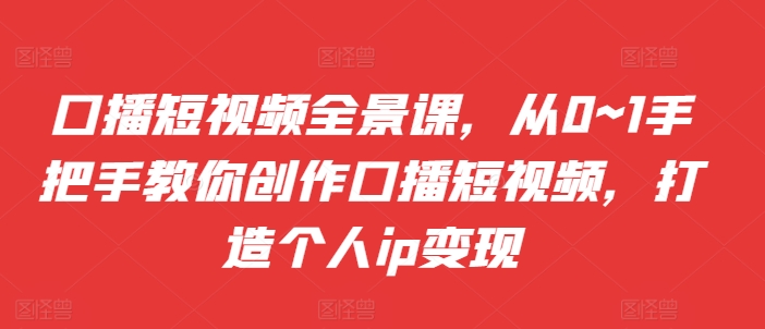 口播短视频全景课，​从0~1手把手教你创作口播短视频，打造个人ip变现-宝藏屋创业网