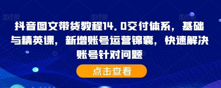 抖音图文带货教程14.0交付体系，基础与精英课，新增账号运营锦囊，快速解决账号针对问题-宝藏屋创业网