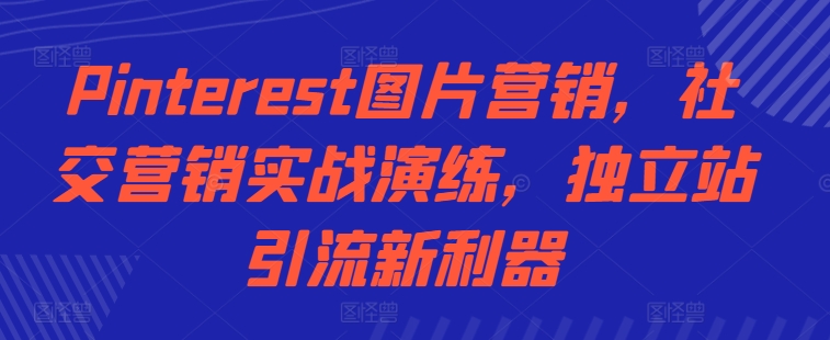 Pinterest图片营销，社交营销实战演练，独立站引流新利器-宝藏屋创业网