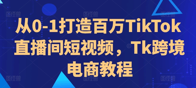 从0-1打造百万TikTok直播间短视频，Tk跨境电商教程-宝藏屋创业网