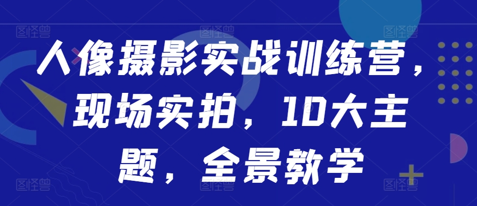 人像摄影实战训练营,现场实拍,10大主题,全景教学-宝藏屋创业网