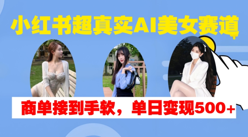 小红书超真实AI美女赛道，商单拿到手软，单日变现500+-宝藏屋创业网