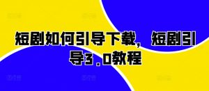 短剧如何引导下载,短剧引导3.0教程-宝藏屋创业网