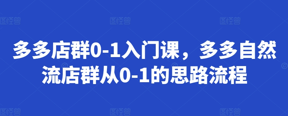 多多店群0-1入门课，多多自然流店群从0-1的思路流程-宝藏屋创业网