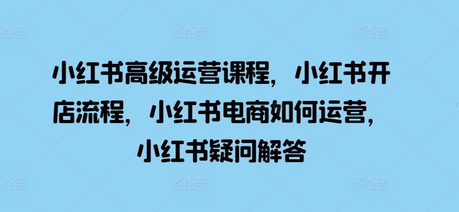 小红书高级运营课程，小红书开店流程，小红书电商如何运营，小红书疑问解答-宝藏屋创业网