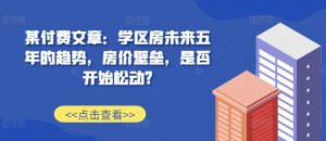 某付费文章:学区房未来五年的趋势,房价壁垒,是否开始松动?-宝藏屋创业网