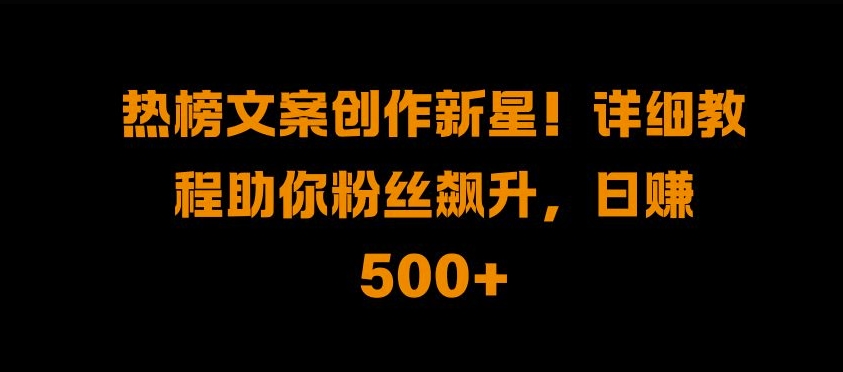 热榜文案创作新星!详细教程助你粉丝飙升，日入500+【揭秘】-宝藏屋创业网