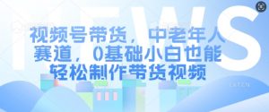 视频号带货,中老年人赛道,0基础小白也能轻松制作带货视频-宝藏屋创业网
