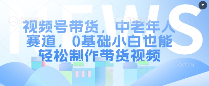 视频号带货，中老年人赛道，0基础小白也能轻松制作带货视频-宝藏屋创业网