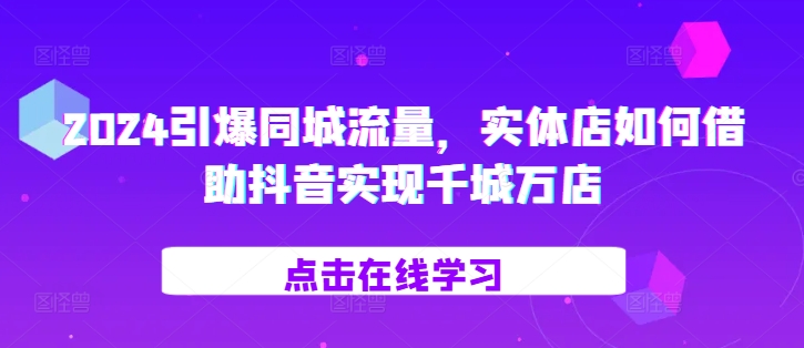 2024引爆同城流量，​实体店如何借助抖音实现千城万店-宝藏屋创业网