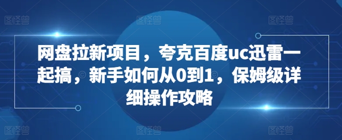 网盘拉新项目，夸克百度uc迅雷一起搞，新手如何从0到1，保姆级详细操作攻略-宝藏屋创业网