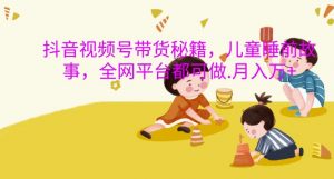 抖音视频号带货秘籍,儿童睡前故事,全网平台都可做,月入过W【揭秘】-宝藏屋创业网