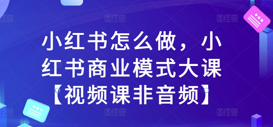 小红书怎么做,小红书商业模式大课【视频课非音频】-宝藏屋创业网