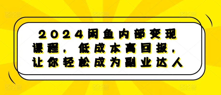 2024闲鱼内部变现课程，低成本高回报，让你轻松成为副业达人-宝藏屋创业网