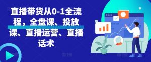 直播带货从0-1全流程,全盘课、投放课、直播运营、直播话术-宝藏屋创业网
