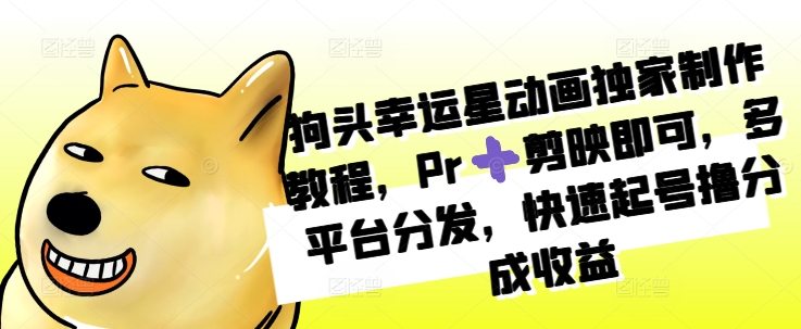 狗头幸运星动画独家制作教程，Pr➕剪映即可，多平台分发，快速起号撸分成收益-宝藏屋创业网