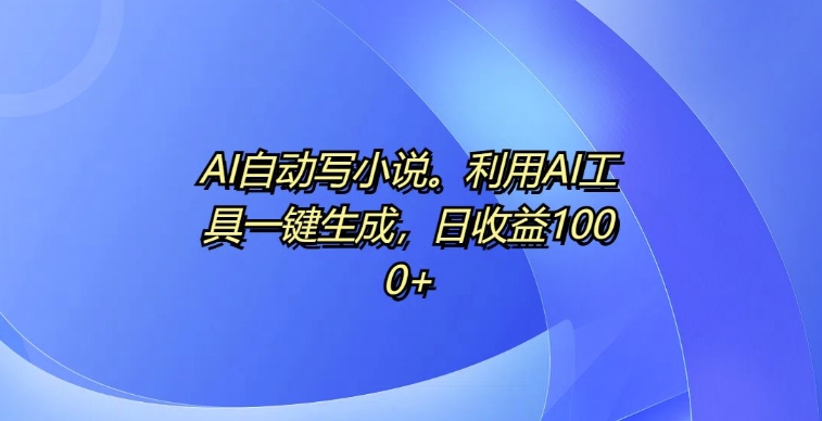AI自动写小说，利用AI工具一键生成，日收益1k【揭秘】-宝藏屋创业网