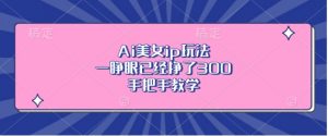 Ai美女ip玩法,一睁眼已经挣了3张,手把手教学【揭秘】-宝藏屋创业网